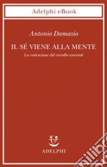 Il sé viene alla mente: La costruzione del cervello cosciente. E-book. Formato EPUB ebook di Antonio Damasio