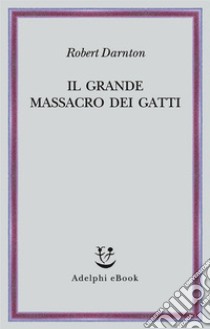 Il grande massacro dei gatti: e altri episodi della storia culturale francese. E-book. Formato EPUB ebook di Robert Darnton