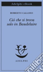 Ciò che si trova solo in Baudelaire. E-book. Formato EPUB