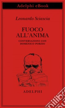 Fuoco all’anima: Conversazioni con Domenico Porzio. E-book. Formato EPUB ebook di Leonardo Sciascia