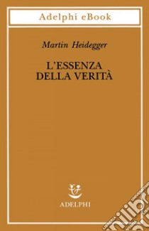 L’essenza della verità: Sul mito della caverna e sul «Teeteto» di Platone. E-book. Formato EPUB ebook di Martin Heidegger