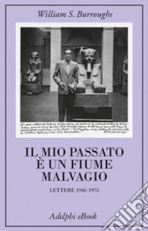 Il mio passato è un fiume malvagio: Lettere 1946-1973. E-book. Formato EPUB ebook di William S. Burroughs