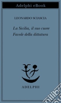 La Sicilia, il suo cuore - Favole della dittatura. E-book. Formato EPUB ebook di Leonardo Sciascia