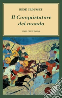 Il Conquistatore del mondo: Vita di Gengis Khan. E-book. Formato EPUB ebook di René Grousset