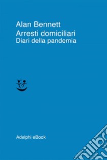 Arresti domiciliari: Diari della pandemia. E-book. Formato EPUB ebook di Alan Bennett