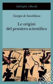 Le origini del pensiero scientifico: Da Anassimandro a Proclo. 600 a.C. - 500 d.C.. E-book. Formato EPUB ebook di Giorgio de Santillana