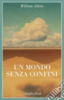 Un mondo senza confini: Viaggi in luoghi deserti. E-book. Formato EPUB ebook di William Atkins