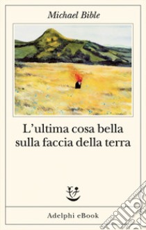 L’ultima cosa bella sulla faccia della terra. E-book. Formato EPUB ebook di Michael Bible