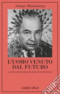L’uomo venuto dal futuro: La vita visionaria di John von Neumann. E-book. Formato EPUB ebook di Ananyo Bhattacharya
