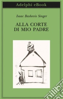 Alla corte di mio padre. E-book. Formato EPUB ebook di Isaac Bashevis Singer