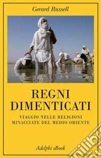 Regni dimenticati: Viaggio nelle religioni minacciate del Medio Oriente. E-book. Formato EPUB ebook