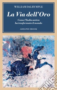 La Via dell’Oro: Come l’India antica ha trasformato il mondo. E-book. Formato EPUB ebook