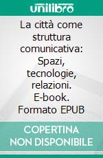 La città  come struttura  comunicativa: Spazi, tecnologie, relazioni. E-book. Formato EPUB ebook