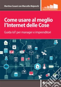 Come usare al meglio l'Internet delle cose: Guida IoT per manager e imprenditori. E-book. Formato PDF ebook di Martina Casani