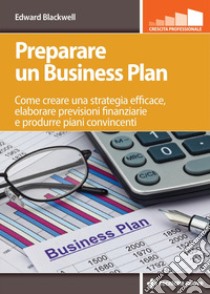 Preparare un Business Plan: Come creare una strategia efficace, elaborare previsioni finanziarie e produrre piani convincenti. E-book. Formato PDF ebook di Edward Blackwell