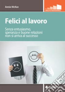 Felici al lavoro: Senza entusiasmo, speranza e buone relazioni non si arriva al successo. E-book. Formato EPUB ebook di Annie McKee