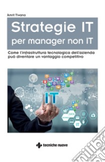 Strategie IT per manager non IT: Come l’infrastruttura tecnologica dell’azienda può diventare un vantaggio competitivo. E-book. Formato EPUB ebook di Amrit Tiwana