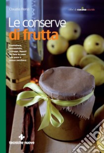 Le conserve di frutta: Confetture, marmellate, sciroppi, liquori da fare in casa con poco o senza zucchero. E-book. Formato EPUB ebook di Claudia Renzi