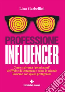 Professione Influencer: Come si diventa “primi attori” del Web e di Instagram e come le aziende lavorano con questi protagonisti. E-book. Formato PDF ebook di Lino Garbellini