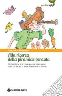 Alla ricerca della piramide perduta: Un bambino che impara a mangiare sano sarà un adulto in linea, in salute e in forma!. E-book. Formato PDF ebook di Veronica Madonna