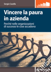 Vincere la paura in azienda: Perché nelle organizzazioni di successo le cose accadono. E-book. Formato PDF ebook di Sergio Casella