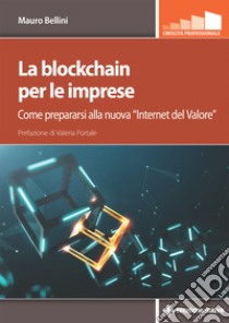 La blockchain per le imprese: Come prepararsi alla nuova “Internet del Valore”. E-book. Formato PDF ebook di Mauro Bellini