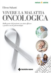 Vivere la malattia oncologica: Dalla parte del paziente: un aiuto efficace e pratico con la psiconcologia. E-book. Formato PDF ebook di Efrem Sabatti