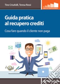 Guida pratica al recupero crediti: Cosa fare quando il cliente non paga. E-book. Formato EPUB ebook di Tino Crisafulli