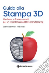 Guida alla Stampa 3D: Hardware, software e servizi per un ecosistema di additive manufacturing. E-book. Formato PDF ebook di Liza Wallach Kloski