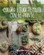 Colora i tuoi tessuti con le piante: Un percorso ecosostenibile per trasformare fibre e tessuti in vere opere d’arte. E-book. Formato PDF ebook