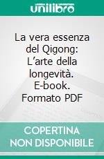 La vera essenza del Qigong: L’arte della longevità. E-book. Formato PDF ebook