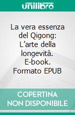 La vera essenza del Qigong: L’arte della longevità. E-book. Formato EPUB ebook