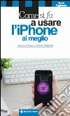 Come si fa a usare l'iPhone al meglio: Dalle basi all’integrazione con iPad e Mac. E-book. Formato EPUB ebook di Andrea De Marco
