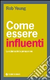 Come essere influenti: La scienza della persuasione. E-book. Formato EPUB ebook di Rob Yeung