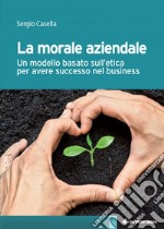 La morale aziendale: Un modello basato sull’etica per avere successo nel business. E-book. Formato EPUB