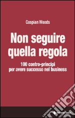 Non seguire quella regola: 100 contro-principi per avere successo nel business. E-book. Formato EPUB ebook