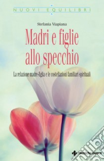 Madri e figlie allo specchio: La relazione madre-figlia e le costellazioni familiari spirituali. E-book. Formato PDF ebook di Stefania Viapiana