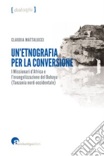 Un’etnografia per la conversioneI Missionari d’Africa e l’evangelizzazione del Buhaya (Tanzania nord-occidentale). E-book. Formato EPUB ebook di Claudia Mattalucci