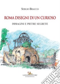 Roma disegni di un curioso: Immagini e pietre segrete. E-book. Formato EPUB ebook di Sergio Bracco