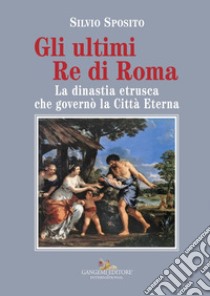 Gli ultimi Re di Roma: La dinastia etrusca che governò la Città Eterna. E-book. Formato EPUB ebook di Saggi Sposito