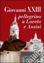 Giovanni XXIII pellegrino a Loreto e Assisi. E-book. Formato PDF ebook