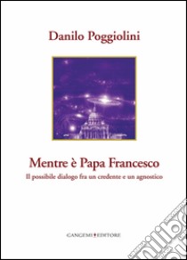 Mentre è Papa Francesco: Il possibile dialogo fra un credente e un agnostico. E-book. Formato PDF ebook di Danilo Poggiolini