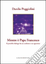 Mentre è Papa Francesco: Il possibile dialogo fra un credente e un agnostico. E-book. Formato PDF ebook