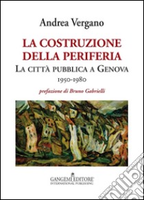 La costruzione della periferia: La città pubblica a Genova 1950-1980. E-book. Formato PDF ebook di Andrea Vergano