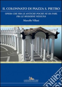 Il Colonnato di piazza S. Pietro: Opera che fra le antiche poche ne ha pari, fra le moderne nessuna. E-book. Formato PDF ebook di Marcello Villani