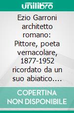 Ezio Garroni architetto romano: Pittore, poeta vernacolare, 1877-1952 ricordato da un suo abiatico. E-book. Formato PDF ebook di Carlo Cecchi