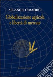 Globalizzazione agricola e libertà di mercato: Nuova edizione. E-book. Formato EPUB ebook di Arcangelo Mafrici