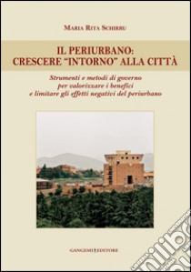 Il periurbano: crescere intorno alla città: Strumenti e metodi di governo per valorizzare i benefici e limitare gli effetti negativi del periurbano. E-book. Formato EPUB ebook di Maria Rita Schirru