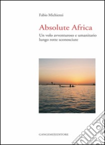 Absolute Africa: Un volo avventuroso e umanitario lungo rotte sconosciute. E-book. Formato EPUB ebook di Fabio Michienzi