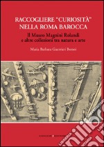 Raccogliere curiosità nella Roma barocca: Il Museo Magnini Rolandi e altre collezioni tra natura e arte. E-book. Formato EPUB ebook